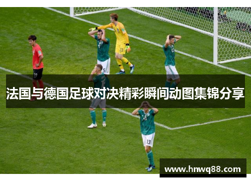法国与德国足球对决精彩瞬间动图集锦分享