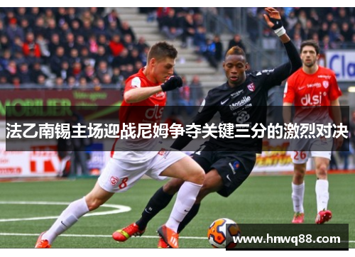 法乙南锡主场迎战尼姆争夺关键三分的激烈对决