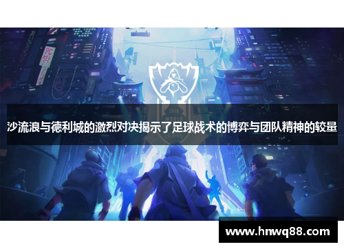沙流浪与德利城的激烈对决揭示了足球战术的博弈与团队精神的较量