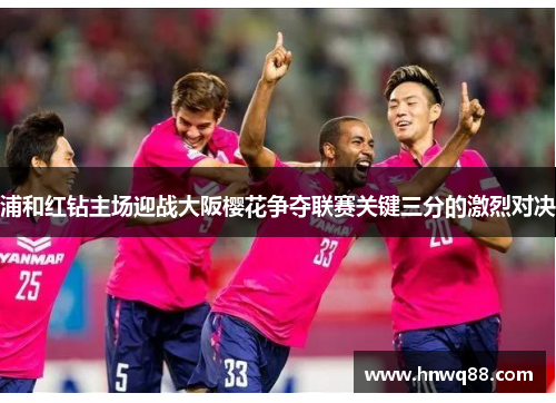 浦和红钻主场迎战大阪樱花争夺联赛关键三分的激烈对决