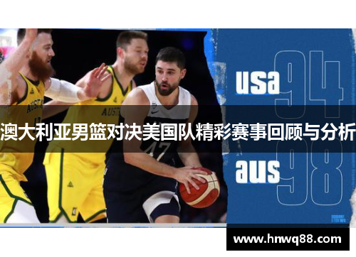 澳大利亚男篮对决美国队精彩赛事回顾与分析