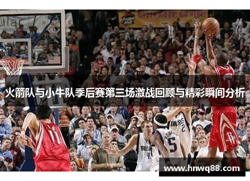 火箭队与小牛队季后赛第三场激战回顾与精彩瞬间分析