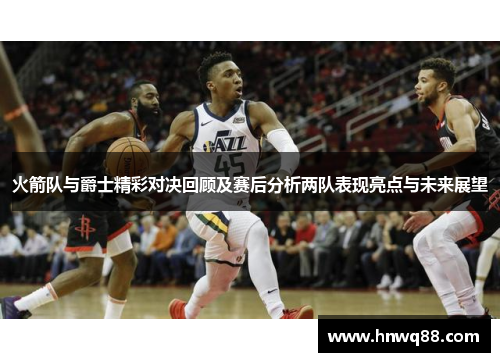 火箭队与爵士精彩对决回顾及赛后分析两队表现亮点与未来展望