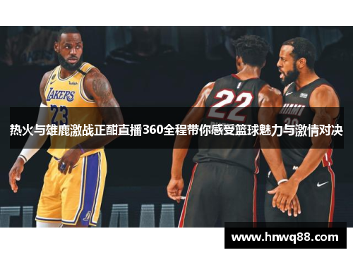 热火与雄鹿激战正酣直播360全程带你感受篮球魅力与激情对决