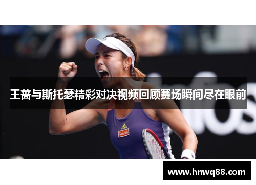 王蔷与斯托瑟精彩对决视频回顾赛场瞬间尽在眼前